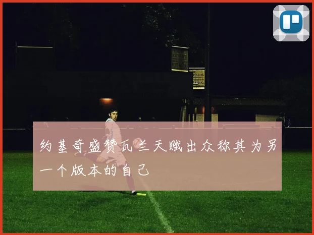 约基奇盛赞瓦兰天赋出众称其为另一个版本的自己