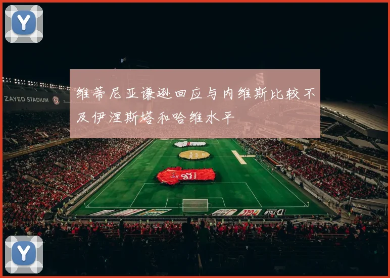 维蒂尼亚谦逊回应与内维斯比较不及伊涅斯塔和哈维水平