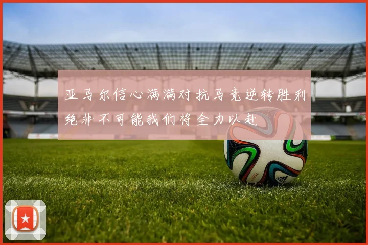 亚马尔信心满满对抗马竞逆转胜利绝非不可能我们将全力以赴