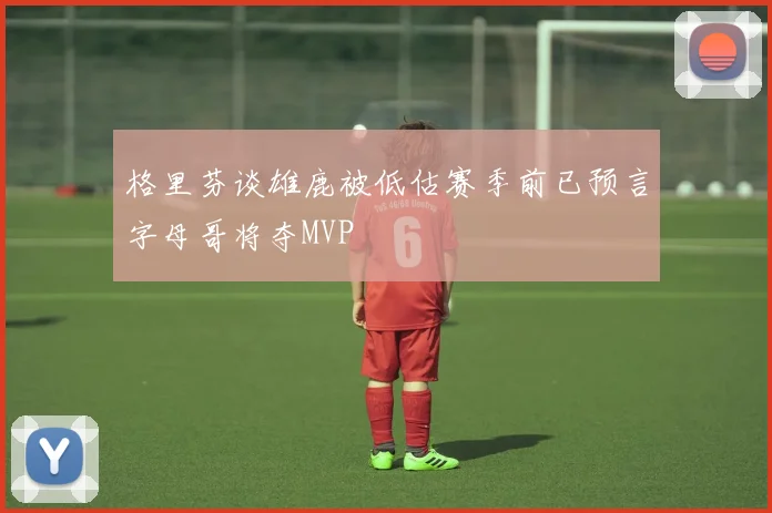 格里芬谈雄鹿被低估赛季前已预言字母哥将夺MVP
