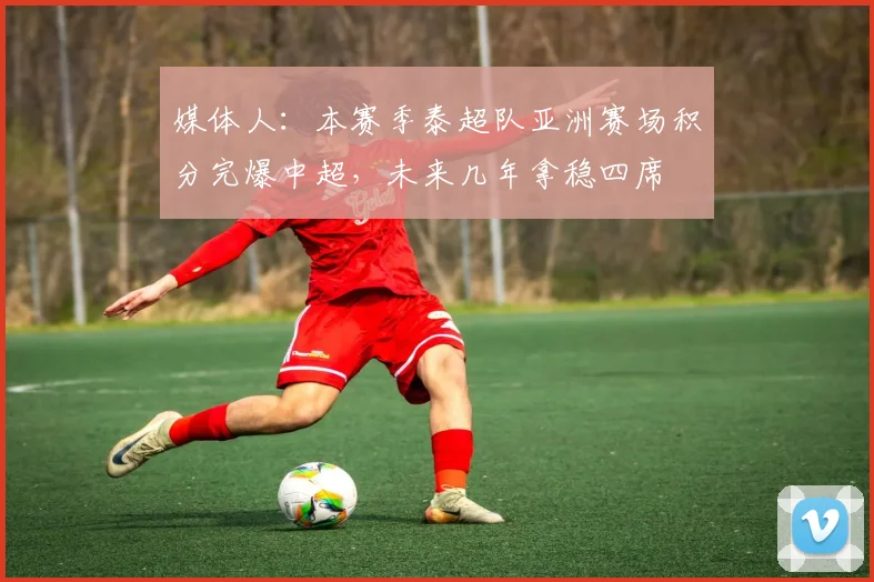 媒体人：本赛季泰超队亚洲赛场积分完爆中超，未来几年拿稳四席
