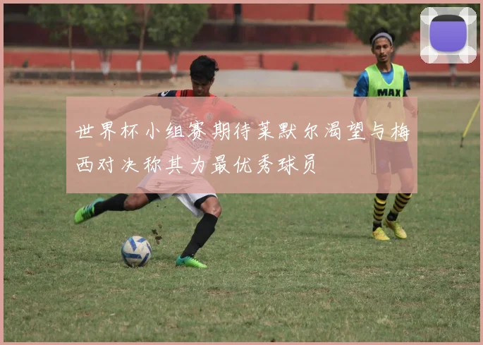 世界杯小组赛期待莱默尔渴望与梅西对决称其为最优秀球员