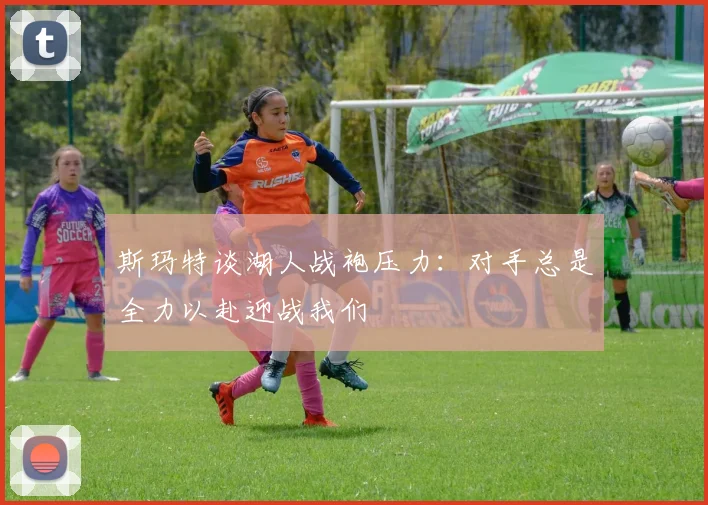 斯玛特谈湖人战袍压力：对手总是全力以赴迎战我们