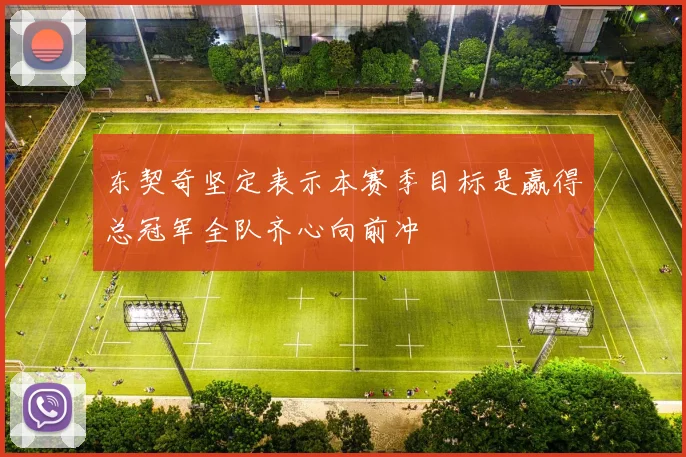 东契奇坚定表示本赛季目标是赢得总冠军全队齐心向前冲