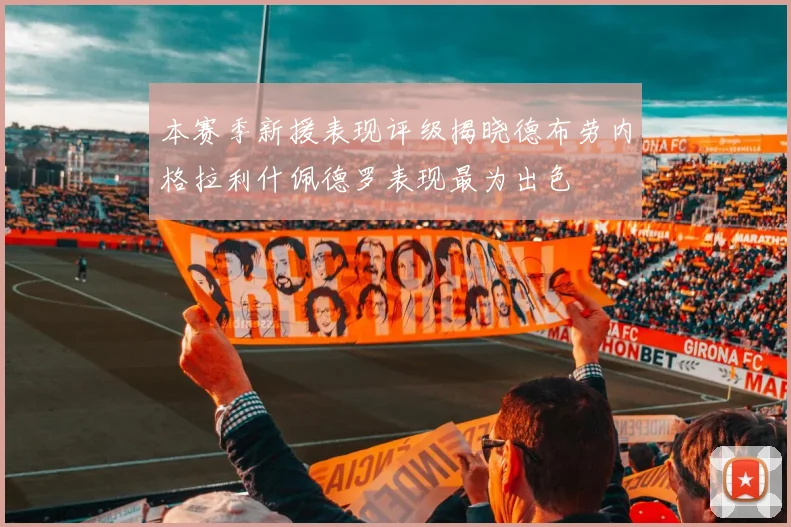 本赛季新援表现评级揭晓德布劳内格拉利什佩德罗表现最为出色
