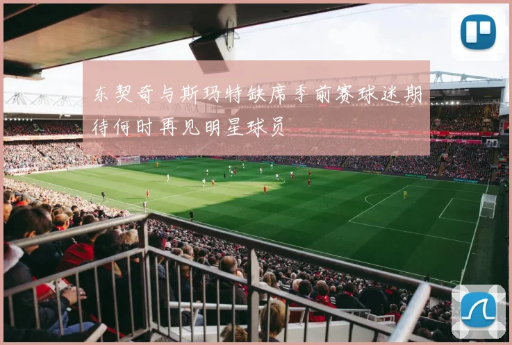东契奇与斯玛特缺席季前赛球迷期待何时再见明星球员
