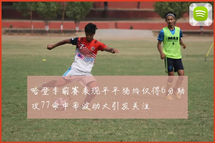哈登季前赛表现平平场均仅得6分助攻77命中率波动大引发关注