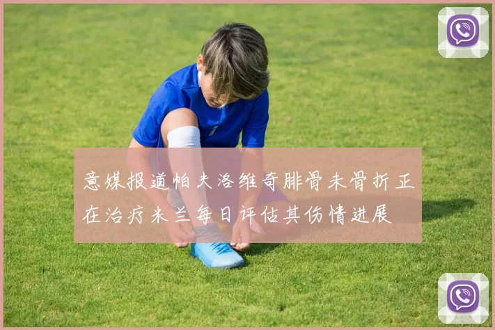 意媒报道帕夫洛维奇腓骨未骨折正在治疗米兰每日评估其伤情进展