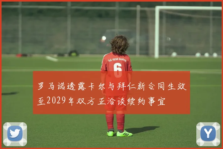 罗马诺透露卡尔与拜仁新合同生效至2029年双方正洽谈续约事宜