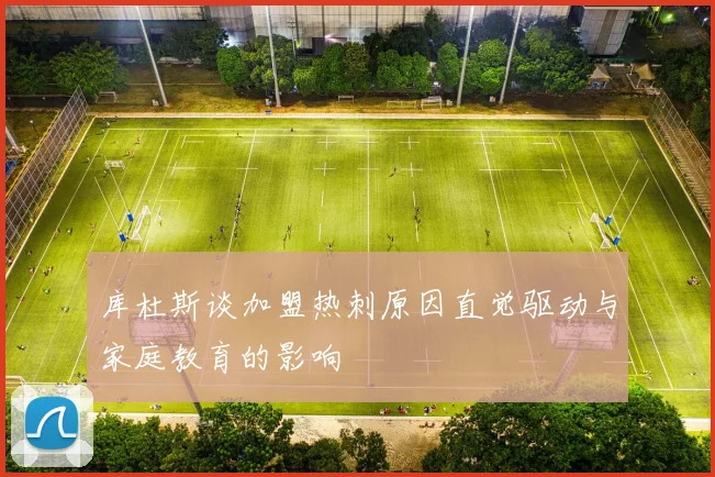 库杜斯谈加盟热刺原因直觉驱动与家庭教育的影响