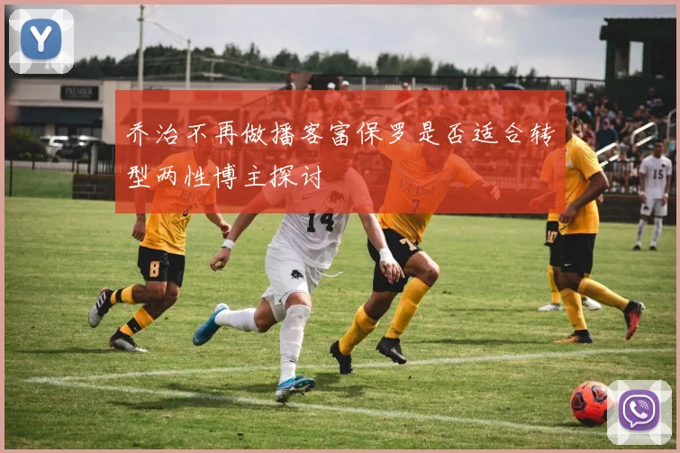 乔治不再做播客富保罗是否适合转型两性博主探讨