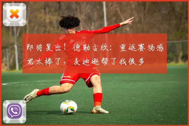 即将复出！德勒古欣：重返赛场感觉太棒了，麦迪逊帮了我很多