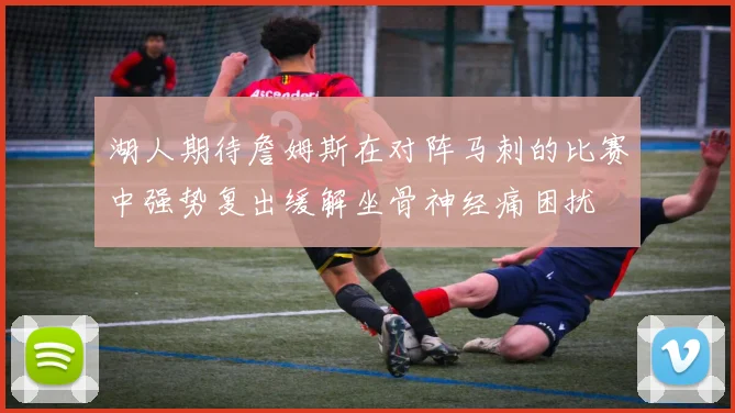 湖人期待詹姆斯在对阵马刺的比赛中强势复出缓解坐骨神经痛困扰