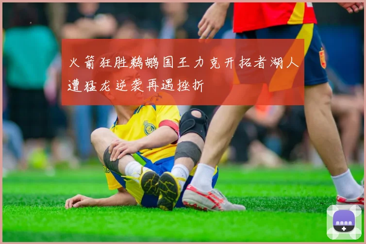 火箭狂胜鹈鹕国王力克开拓者湖人遭猛龙逆袭再遇挫折