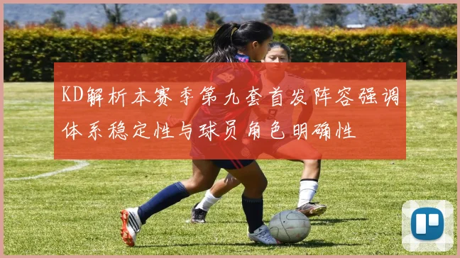 KD解析本赛季第九套首发阵容强调体系稳定性与球员角色明确性