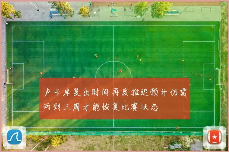 卢卡库复出时间再度推迟预计仍需两到三周才能恢复比赛状态
