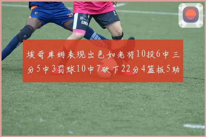 埃奇库姆表现出色如老将10投6中三分5中3罚球10中7砍下22分4篮板5助攻
