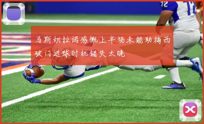 马斯切拉诺感慨上半场未能助梅西破门进球时机错失太晚