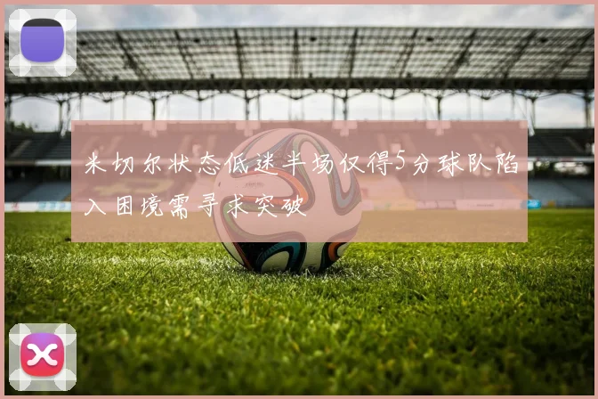 米切尔状态低迷半场仅得5分球队陷入困境需寻求突破