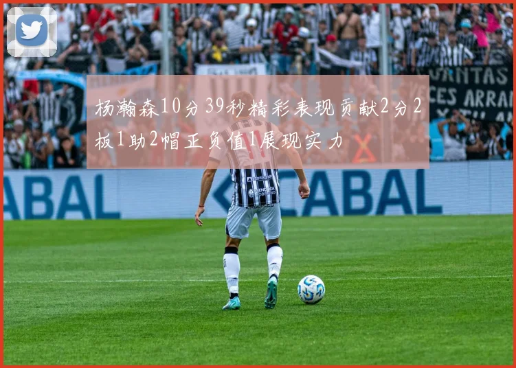 杨瀚森10分39秒精彩表现贡献2分2板1助2帽正负值1展现实力