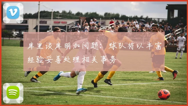 库里谈库明加问题：球队将以丰富经验妥善处理相关事务