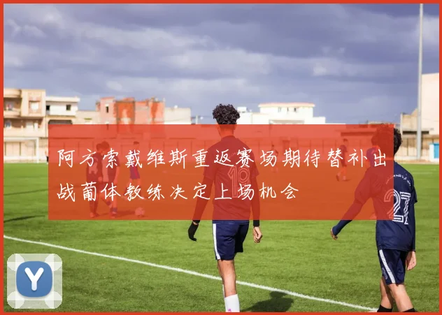 阿方索戴维斯重返赛场期待替补出战葡体教练决定上场机会