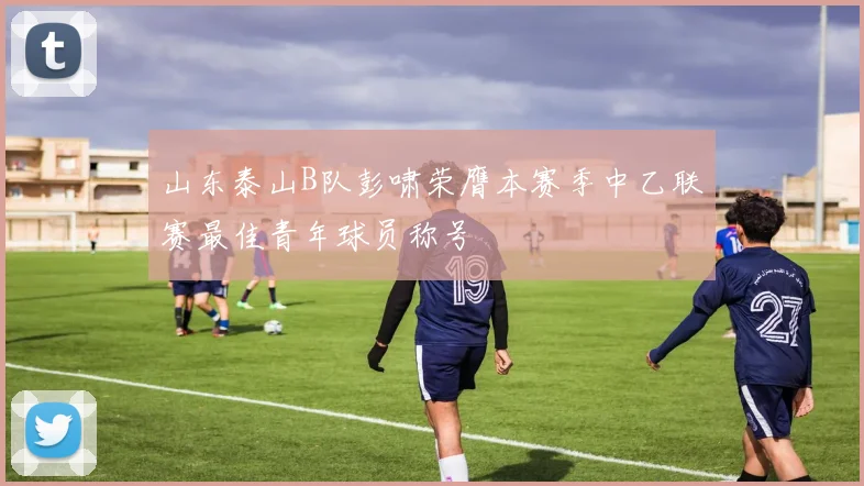 山东泰山B队彭啸荣膺本赛季中乙联赛最佳青年球员称号