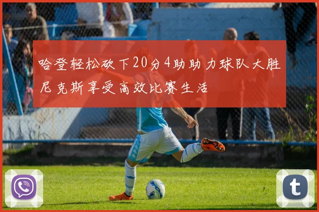 哈登轻松砍下20分4助助力球队大胜尼克斯享受高效比赛生活
