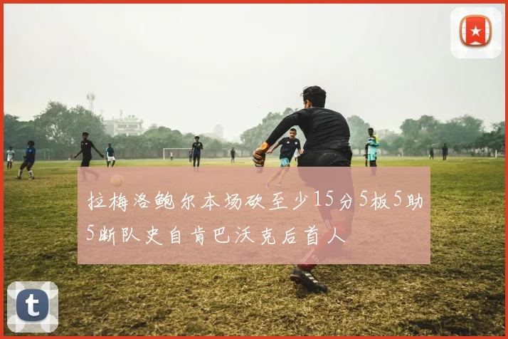 拉梅洛鲍尔本场砍至少15分5板5助5断队史自肯巴沃克后首人