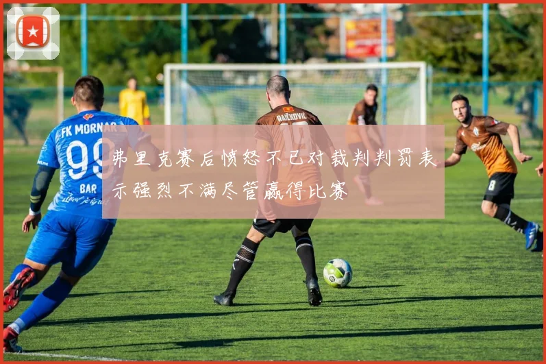 弗里克赛后愤怒不已对裁判判罚表示强烈不满尽管赢得比赛