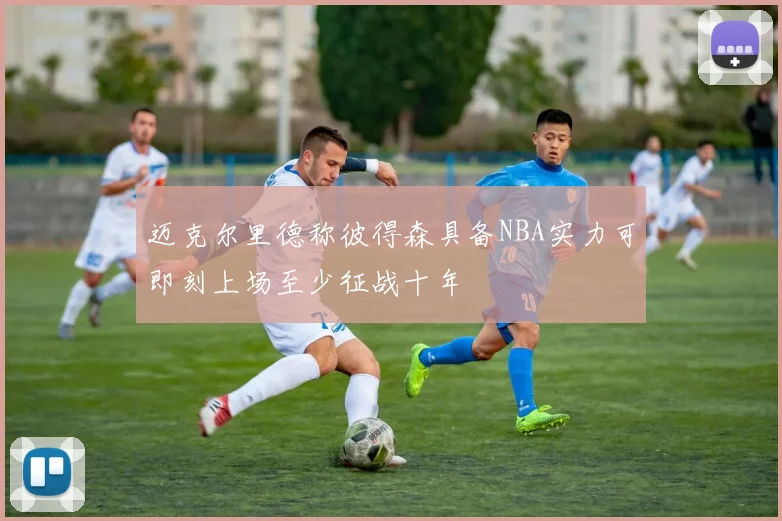 迈克尔里德称彼得森具备NBA实力可即刻上场至少征战十年