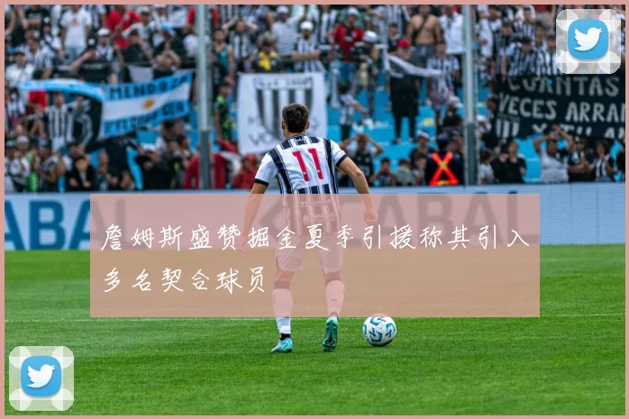 詹姆斯盛赞掘金夏季引援称其引入多名契合球员