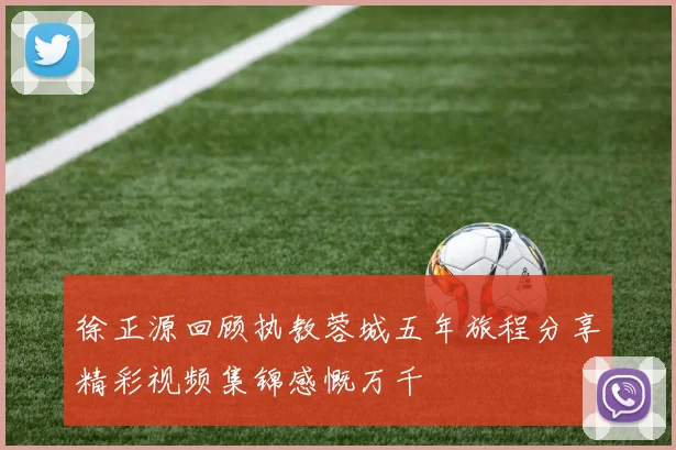 徐正源回顾执教蓉城五年旅程分享精彩视频集锦感慨万千