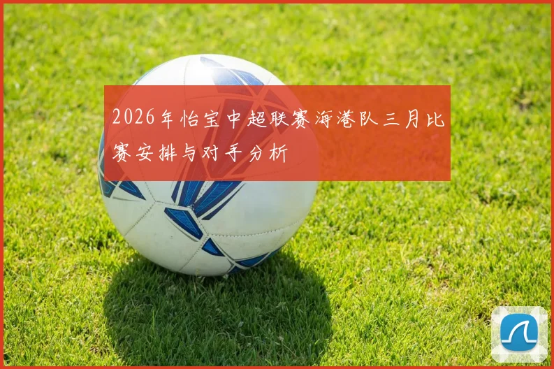 2026年怡宝中超联赛海港队三月比赛安排与对手分析