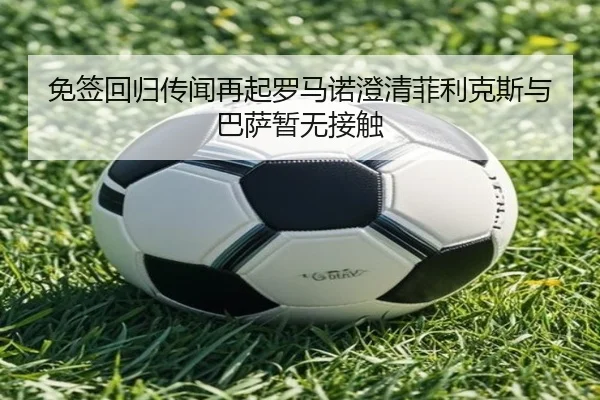 免签回归传闻再起罗马诺澄清菲利克斯与巴萨暂无接触